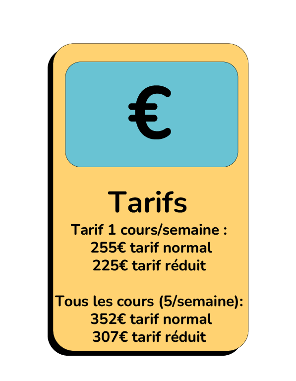 Tarif 1 cours/semaine : 255€ tarif normal 225€ tarif réduit Tous les cours (5/semaine): 352€ tarif normal 307€ tarif réduit