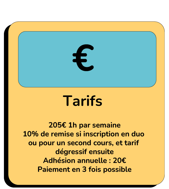 205€ 1h par semaine 10% de remise si inscription en duo ou pour un second cours, et tarif dégressif ensuite Adhésion annuelle : 20€ Paiement en 3 fois possible
